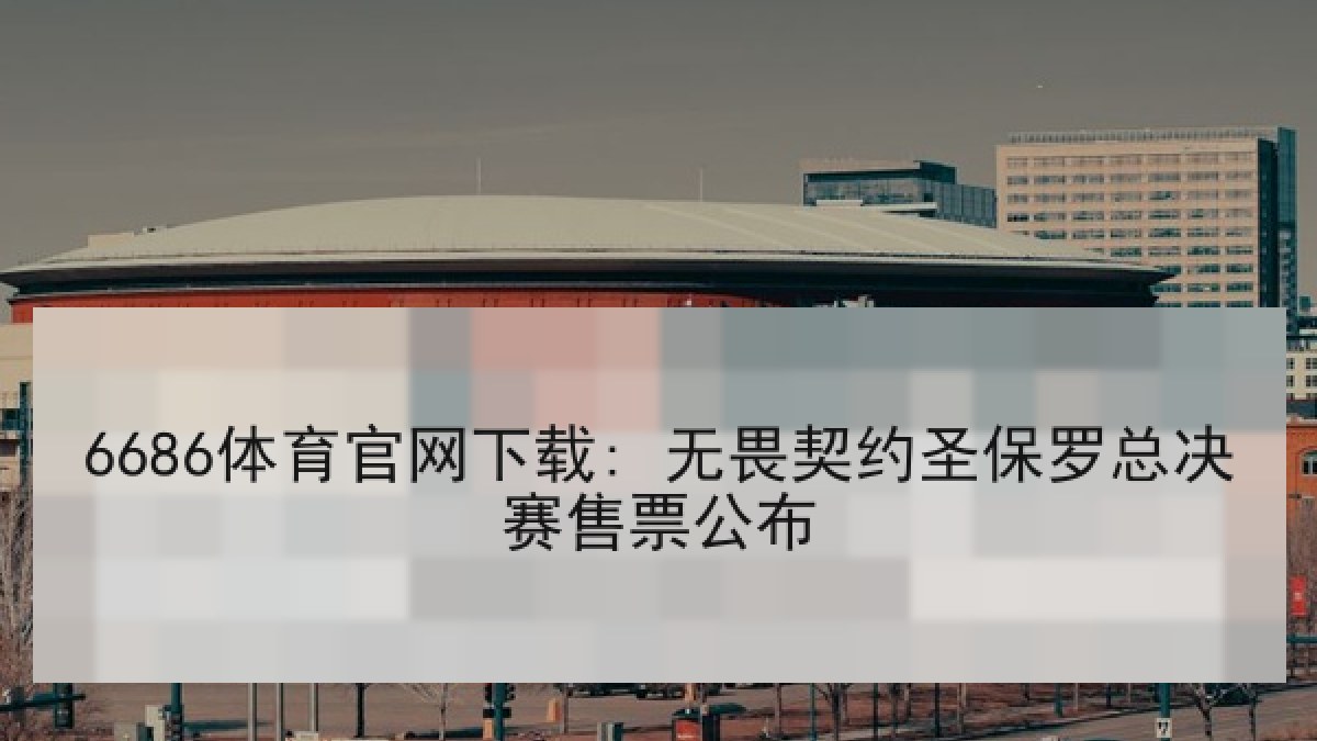 6686体育官网下载: 无畏契约圣保罗总决赛售票公布 6686体育官网下载: 无畏契约圣保罗总决赛售票公布