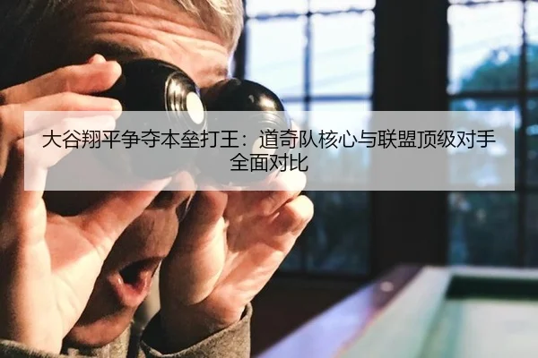 大谷翔平争夺本垒打王：道奇队核心与联盟顶级对手全面对比