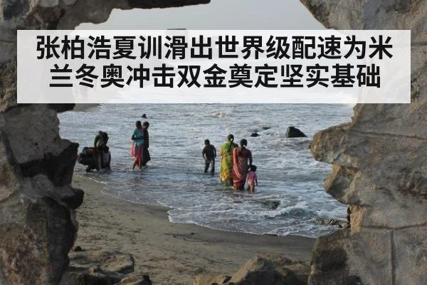 张柏浩夏训滑出世界级配速为米兰冬奥冲击双金奠定坚实基础