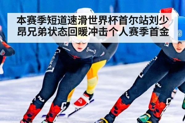 本赛季短道速滑世界杯首尔站刘少昂兄弟状态回暖冲击个人赛季首金