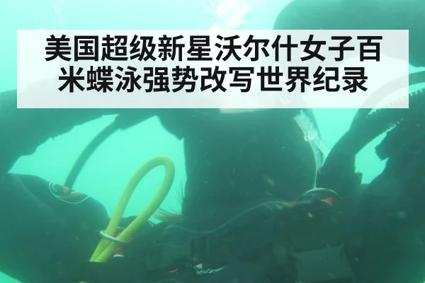 美国超级新星沃尔什女子百米蝶泳强势改写世界纪录